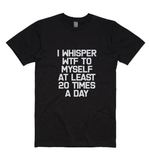 I Whisper WTF To Myself T-Shirts