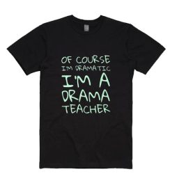Of course im dramatic im a drama teacher T-Shirts