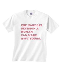 The Hardest Decision A Women Can Make Isn't Yours Shirt